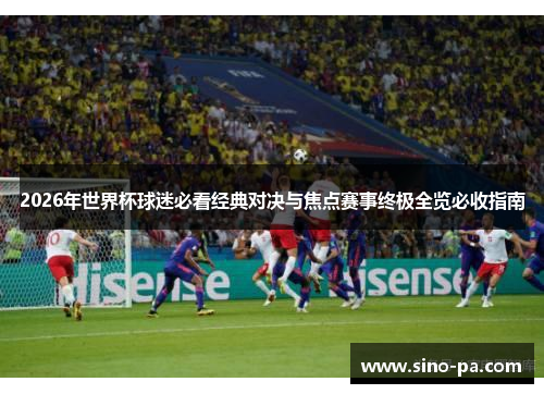 2026年世界杯球迷必看经典对决与焦点赛事终极全览必收指南 2026年世界杯球迷必看经典对决与焦点赛事终极全览必收指南