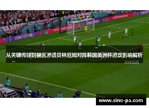 从关键传球到禁区渗透贝林厄姆对阵韩国美洲杯进攻影响解析 从关键传球到禁区渗透贝林厄姆对阵韩国美洲杯进攻影响解析