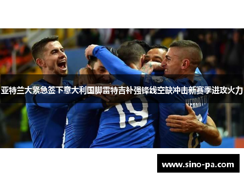 亚特兰大紧急签下意大利国脚雷特吉补强锋线空缺冲击新赛季进攻火力 亚特兰大紧急签下意大利国脚雷特吉补强锋线空缺冲击新赛季进攻火力