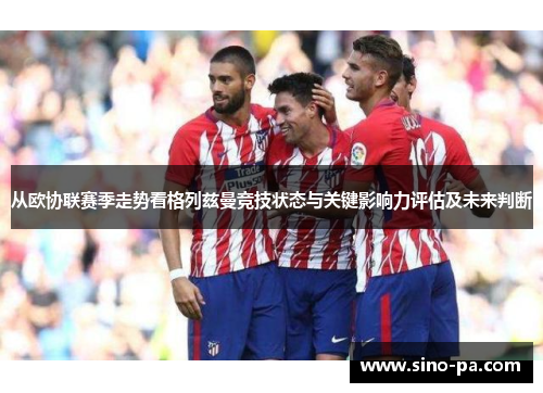 从欧协联赛季走势看格列兹曼竞技状态与关键影响力评估及未来判断 从欧协联赛季走势看格列兹曼竞技状态与关键影响力评估及未来判断