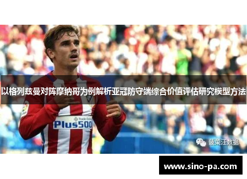 以格列兹曼对阵摩纳哥为例解析亚冠防守端综合价值评估研究模型方法 以格列兹曼对阵摩纳哥为例解析亚冠防守端综合价值评估研究模型方法
