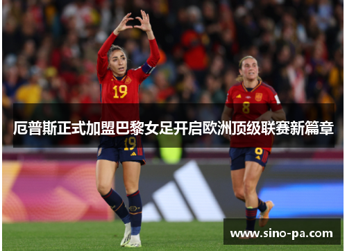 厄普斯正式加盟巴黎女足开启欧洲顶级联赛新篇章 厄普斯正式加盟巴黎女足开启欧洲顶级联赛新篇章
