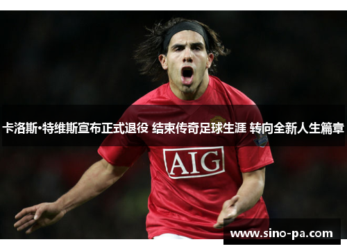 卡洛斯·特维斯宣布正式退役 结束传奇足球生涯 转向全新人生篇章 卡洛斯·特维斯宣布正式退役 结束传奇足球生涯 转向全新人生篇章