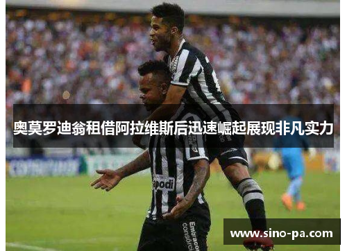 奥莫罗迪翁租借阿拉维斯后迅速崛起展现非凡实力 奥莫罗迪翁租借阿拉维斯后迅速崛起展现非凡实力