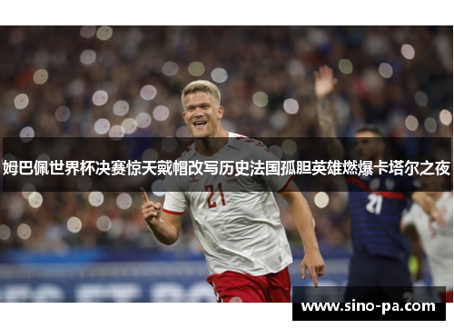姆巴佩世界杯决赛惊天戴帽改写历史法国孤胆英雄燃爆卡塔尔之夜 姆巴佩世界杯决赛惊天戴帽改写历史法国孤胆英雄燃爆卡塔尔之夜