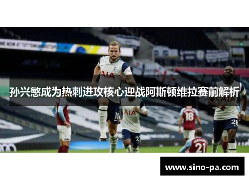 孙兴慜成为热刺进攻核心迎战阿斯顿维拉赛前解析 孙兴慜成为热刺进攻核心迎战阿斯顿维拉赛前解析