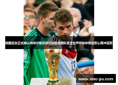德国足协正式确认纳格尔斯曼留任执教德国队直至世界杯结束稳定军心再冲冠军
