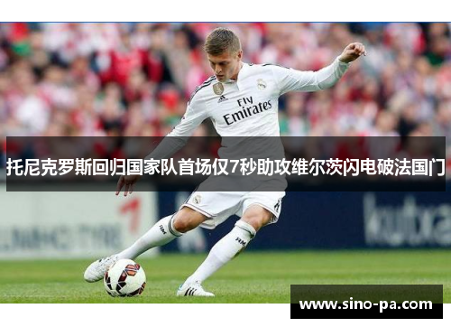 托尼克罗斯回归国家队首场仅7秒助攻维尔茨闪电破法国门 托尼克罗斯回归国家队首场仅7秒助攻维尔茨闪电破法国门