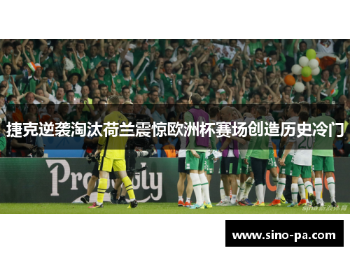捷克逆袭淘汰荷兰震惊欧洲杯赛场创造历史冷门