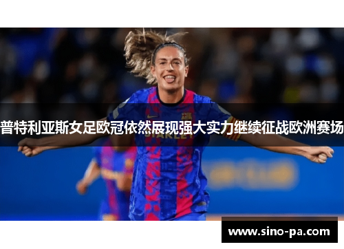 普特利亚斯女足欧冠依然展现强大实力继续征战欧洲赛场 普特利亚斯女足欧冠依然展现强大实力继续征战欧洲赛场