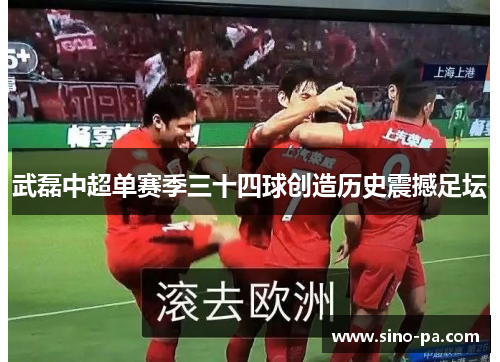 武磊中超单赛季三十四球创造历史震撼足坛