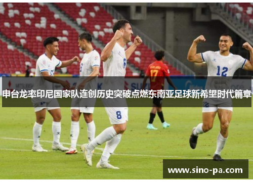 申台龙率印尼国家队连创历史突破点燃东南亚足球新希望时代篇章 申台龙率印尼国家队连创历史突破点燃东南亚足球新希望时代篇章