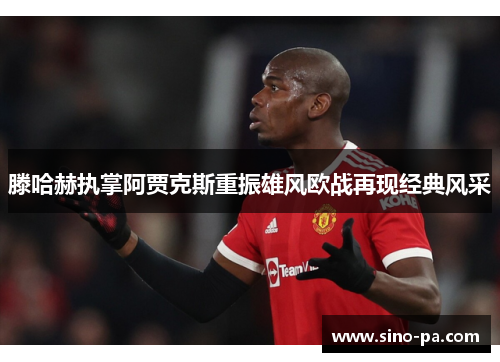 滕哈赫执掌阿贾克斯重振雄风欧战再现经典风采 滕哈赫执掌阿贾克斯重振雄风欧战再现经典风采