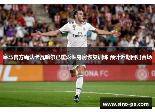 皇马官方确认卡瓦哈尔已重返健身房恢复训练 预计近期回归赛场