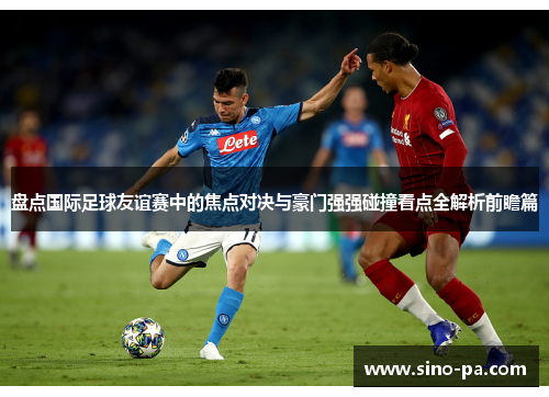 盘点国际足球友谊赛中的焦点对决与豪门强强碰撞看点全解析前瞻篇