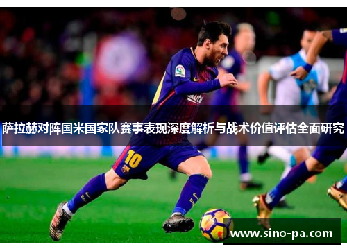 萨拉赫对阵国米国家队赛事表现深度解析与战术价值评估全面研究 萨拉赫对阵国米国家队赛事表现深度解析与战术价值评估全面研究