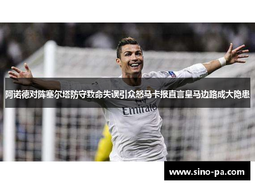 阿诺德对阵塞尔塔防守致命失误引众怒马卡报直言皇马边路成大隐患
