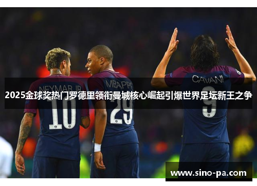 2025金球奖热门罗德里领衔曼城核心崛起引爆世界足坛新王之争