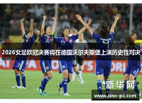 2026女足欧冠决赛将在德国沃尔夫斯堡上演历史性对决
