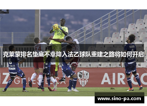 克莱蒙排名垫底不幸降入法乙球队重建之路将如何开启