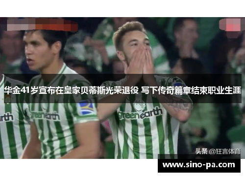 华金41岁宣布在皇家贝蒂斯光荣退役 写下传奇篇章结束职业生涯