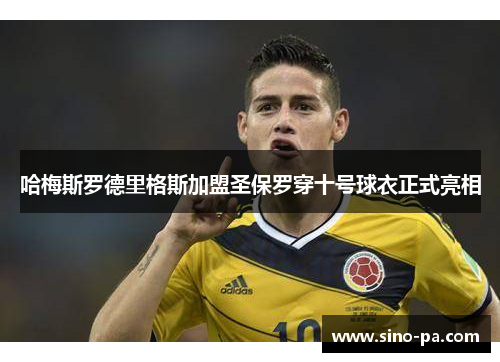 哈梅斯罗德里格斯加盟圣保罗穿十号球衣正式亮相