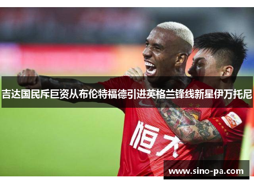 吉达国民斥巨资从布伦特福德引进英格兰锋线新星伊万托尼