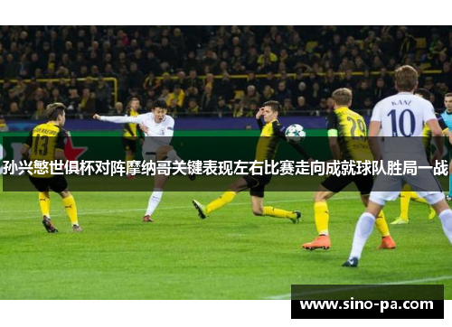 孙兴慜世俱杯对阵摩纳哥关键表现左右比赛走向成就球队胜局一战