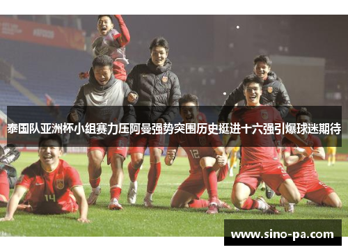 泰国队亚洲杯小组赛力压阿曼强势突围历史挺进十六强引爆球迷期待 泰国队亚洲杯小组赛力压阿曼强势突围历史挺进十六强引爆球迷期待