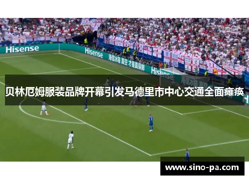 贝林厄姆服装品牌开幕引发马德里市中心交通全面瘫痪