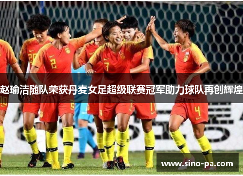 赵瑜洁随队荣获丹麦女足超级联赛冠军助力球队再创辉煌 赵瑜洁随队荣获丹麦女足超级联赛冠军助力球队再创辉煌