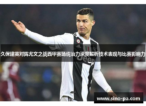 久保建英对阵尤文之战西甲赛场统治力深度解析技术表现与比赛影响力