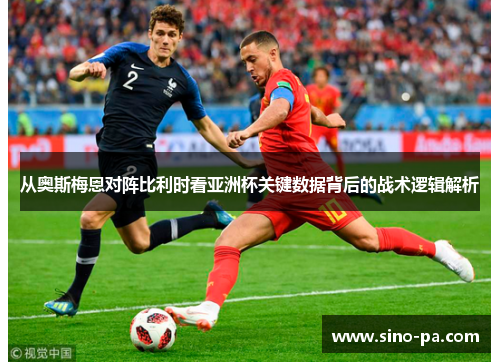 从奥斯梅恩对阵比利时看亚洲杯关键数据背后的战术逻辑解析 从奥斯梅恩对阵比利时看亚洲杯关键数据背后的战术逻辑解析