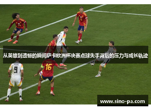 从英雄到遗憾的瞬间萨卡欧洲杯决赛点球失手背后的压力与成长轨迹