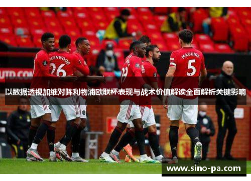 以数据透视加维对阵利物浦欧联杯表现与战术价值解读全面解析关键影响