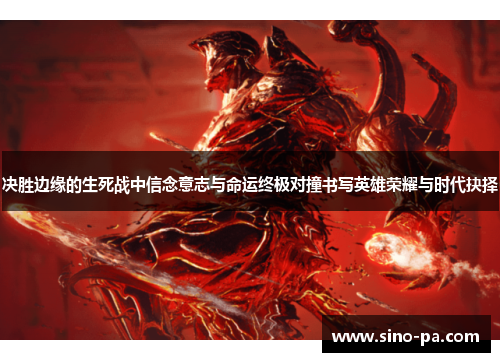 决胜边缘的生死战中信念意志与命运终极对撞书写英雄荣耀与时代抉择