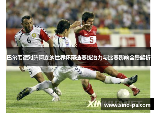 巴尔韦德对阵阿森纳世界杯预选赛统治力与比赛影响全景解析