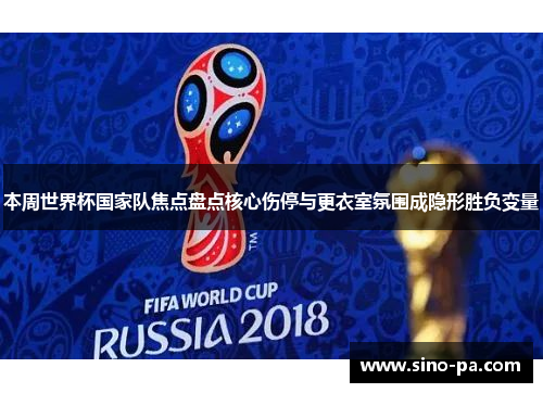 本周世界杯国家队焦点盘点核心伤停与更衣室氛围成隐形胜负变量 本周世界杯国家队焦点盘点核心伤停与更衣室氛围成隐形胜负变量