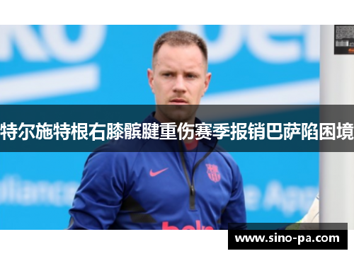 特尔施特根右膝髌腱重伤赛季报销巴萨陷困境
