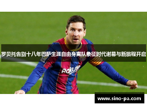 罗贝托告别十八年巴萨生涯自由身离队象征时代谢幕与新旅程开启 罗贝托告别十八年巴萨生涯自由身离队象征时代谢幕与新旅程开启