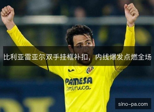 比利亚雷亚尔双手挂框补扣，内线爆发点燃全场