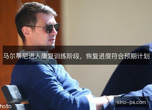 马尔蒂尼进入康复训练阶段,恢复进度符合预期计划 马尔蒂尼进入康复训练阶段,恢复进度符合预期计划