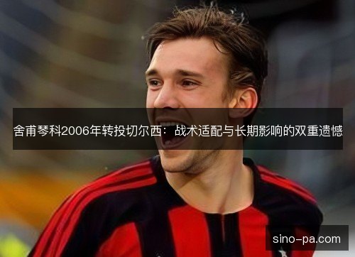 舍甫琴科2006年转投切尔西：战术适配与长期影响的双重遗憾