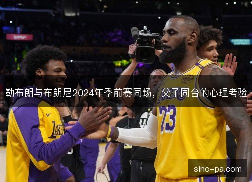 勒布朗与布朗尼2024年季前赛同场,父子同台的心理考验 勒布朗与布朗尼2024年季前赛同场,父子同台的心理考验